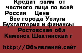 Кредит (займ) от частного лица по всей России  › Цена ­ 400 000 - Все города Услуги » Бухгалтерия и финансы   . Ростовская обл.,Каменск-Шахтинский г.